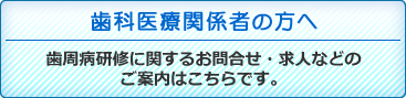 歯科医療関係者の方へ歯周病研修に関するお問合せ・求人などのご案内はこちらです。