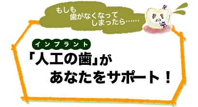 もしも歯が抜けてしまったら……
        インプラントがあなたをサポート！