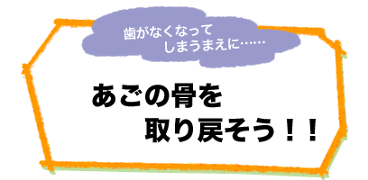 歯がなくなってしまう前に……あごの骨を取り戻そう！